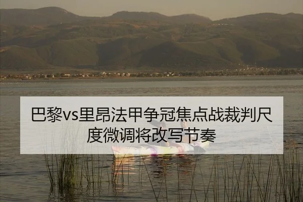 巴黎vs里昂法甲争冠焦点战裁判尺度微调将改写节奏